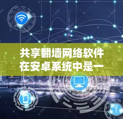 共享翻墙网络软件在安卓系统中是一个实用且安全的选择，可以帮助你在手机上访问互联网。以下是详细的步骤指南，帮助你安装和使用这些共享翻墙网络软件