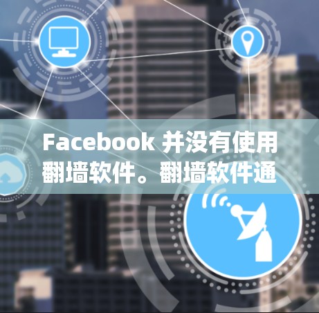 Facebook 并没有使用翻墙软件。翻墙软件通常用于屏蔽网络资源，以防止用户在无 regard的情况下访问网络。然而，Facebook 主要通过其他方式控制用户访问，例如