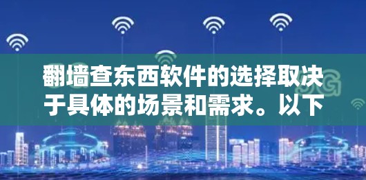 翻墙查东西软件的选择取决于具体的场景和需求。以下是一些常见且推荐的工具