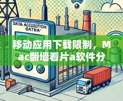 移动应用下载限制，Mac翻墙看片a软件分析与建议