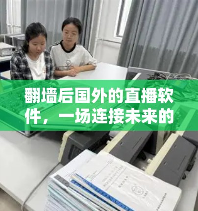 翻墙后国外的直播软件，一场连接未来的技术革命
