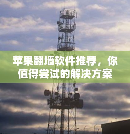 苹果翻墙软件推荐，你值得尝试的解决方案