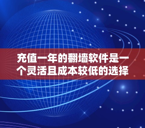 充值一年的翻墙软件是一个灵活且成本较低的选择，适合用户提升手机性能并满足特定需求。以下是一些推荐，基于用户的需求和偏好进行的分析和总结