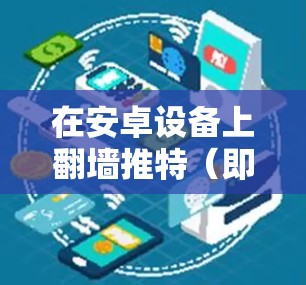 在安卓设备上翻墙推特（即限制他人使用推特）可以通过某些软件或插件来实现。以下是一些常用的方法和步骤