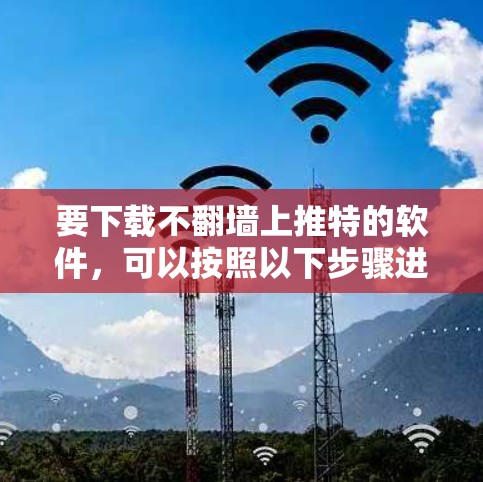 要下载不翻墙上推特的软件，可以按照以下步骤进行