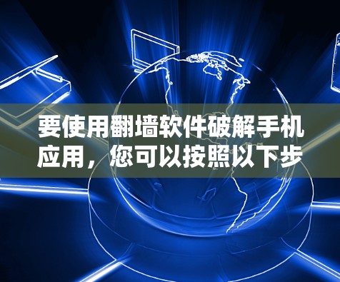 要使用翻墙软件破解手机应用，您可以按照以下步骤操作