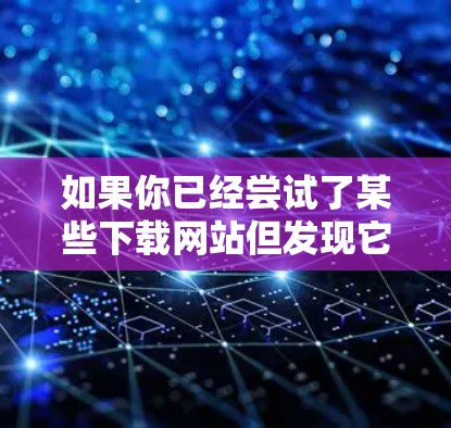 如果你已经尝试了某些下载网站但发现它们翻墙了，或者下载内容有问题，以下是一些可靠且无风险的下载软件推荐，帮助你轻松下载所需内容