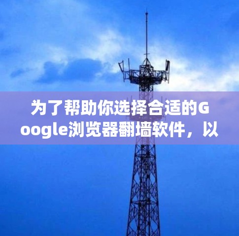 为了帮助你选择合适的Google浏览器翻墙软件，以下是对几种主要选项的详细比较和推荐