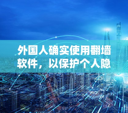 外国人确实使用翻墙软件，以保护个人隐私、安全或绕过防火墙。以下是对这一现象的详细总结