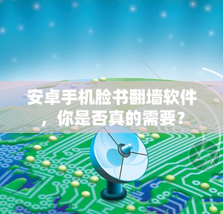 安卓手机脸书翻墙软件，你是否真的需要？