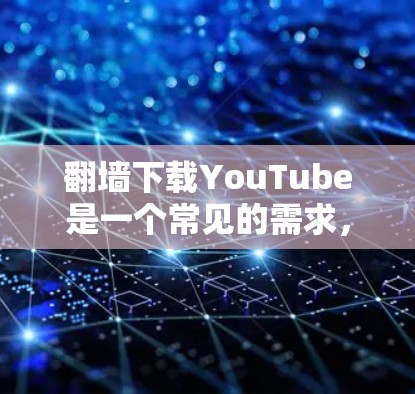 翻墙下载YouTube是一个常见的需求，但需要谨慎处理。以下是详细的解决方案