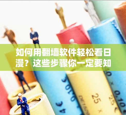 如何用翻墙软件轻松看日漫？这些步骤你一定要知道