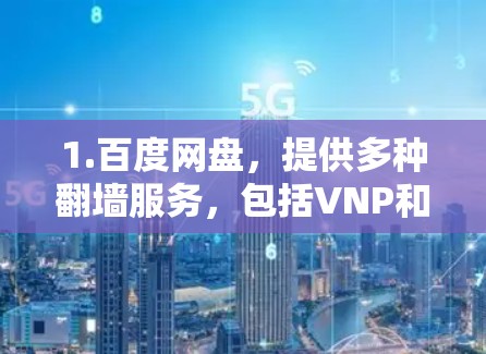1.百度网盘，提供多种翻墙服务，包括VNP和VPN。下载完成后，您可以通过百度搜索访问