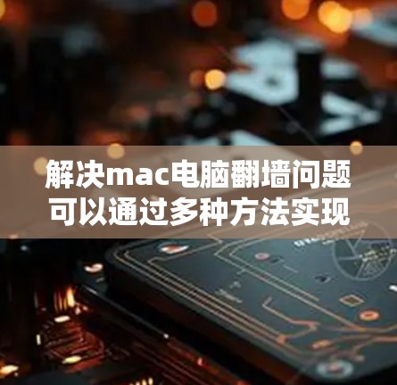 解决mac电脑翻墙问题可以通过多种方法实现，以下是详细的步骤指南