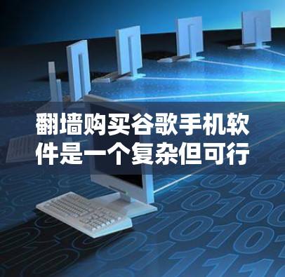 翻墙购买谷歌手机软件是一个复杂但可行的过程，以下是一步步的指南