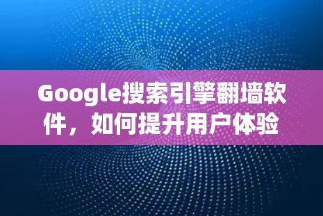 Google搜索引擎翻墙软件，如何提升用户体验？