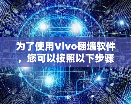 为了使用Vivo翻墙软件，您可以按照以下步骤进行操作