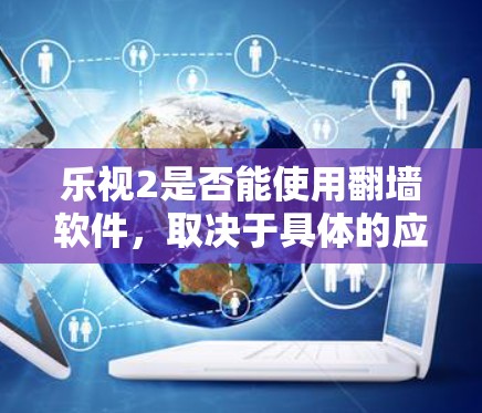 乐视2是否能使用翻墙软件，取决于具体的应用场景和需求。以下是详细的分析和建议