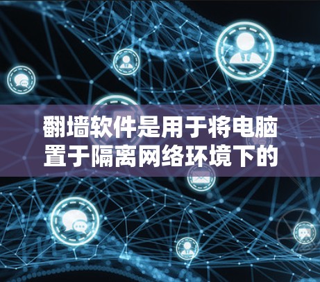 翻墙软件是用于将电脑置于隔离网络环境下的工具，使得电脑内的用户无法访问其他网络环境。以下是几种常见的翻墙软件或工具