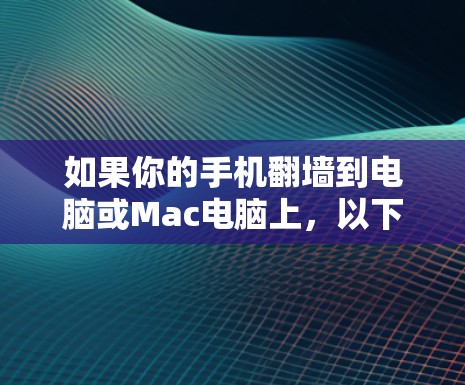 如果你的手机翻墙到电脑或Mac电脑上，以下是一些适合个人和企业使用的推荐软件，他们可以帮助你管理翻墙后的应用和数据