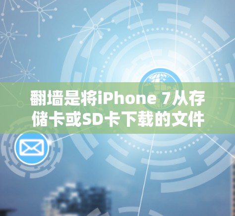 翻墙是将iPhone 7从存储卡或SD卡下载的文件转移到云端，以减少手机上显示的内容。以下是详细的步骤指南