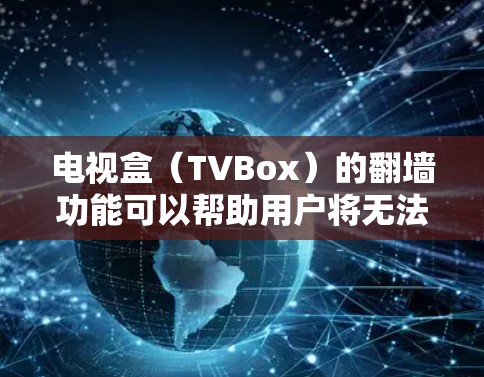 电视盒（TVBox）的翻墙功能可以帮助用户将无法访问的视频内容转移到其他设备或服务器上，通常用于解决网络中断、防火墙限制或其他视频访问问题。以下是常见的翻墙软件及其使用方法