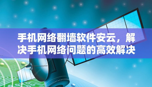 手机网络翻墙软件安云，解决手机网络问题的高效解决方案