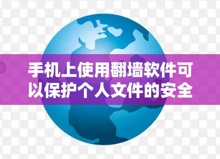 手机上使用翻墙软件可以保护个人文件的安全性，防止非法文件上传和下载。以下是一些常见的翻墙软件及其特点