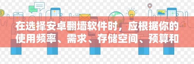 在选择安卓翻墙软件时，应根据你的使用频率、需求、存储空间、预算和设备兼容性来选择。以下是对不同软件的详细总结