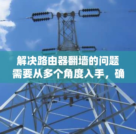 解决路由器翻墙的问题需要从多个角度入手，确保网络的安全性和完整性。以下是一个系统化的解决方案