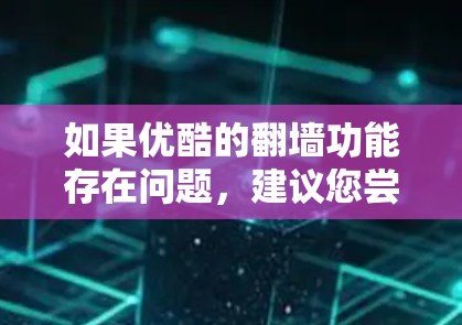 如果优酷的翻墙功能存在问题，建议您尝试以下步骤来解决问题