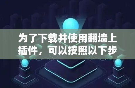 为了下载并使用翻墙上插件，可以按照以下步骤进行