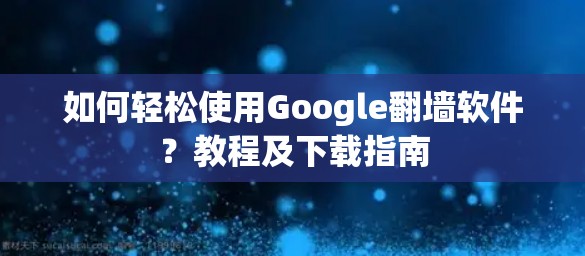 如何轻松使用Google翻墙软件？教程及下载指南