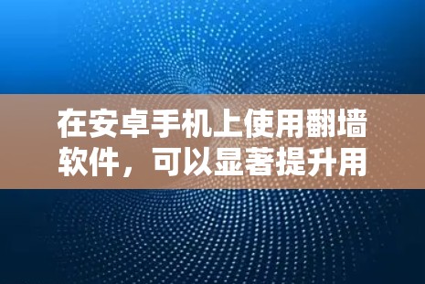 在安卓手机上使用翻墙软件，可以显著提升用户体验，减少对手机的依赖和网络使用时间。以下是一个详细的步骤指南，帮助您有效地使用翻墙软件