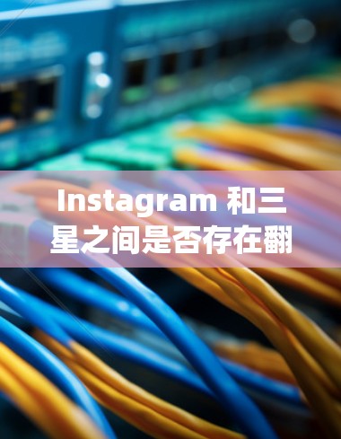 Instagram 和三星之间是否存在翻墙软件呢？这个问题涉及到网络设备、社交平台和软件的相互作用。以下是详细的分析和总结