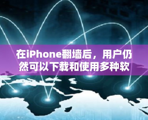 在iPhone翻墙后，用户仍然可以下载和使用多种软件，包括但不限于以下内容