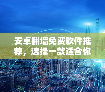 安卓翻墙免费软件推荐，选择一款适合你的解决方案