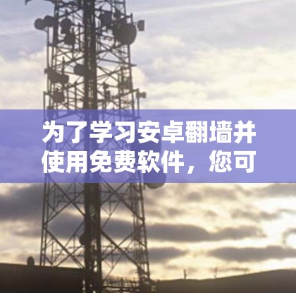 为了学习安卓翻墙并使用免费软件，您可以按照以下步骤进行