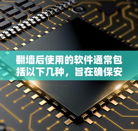 翻墙后使用的软件通常包括以下几种，旨在确保安全、有效管理和维护访问权限