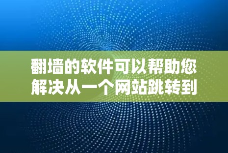 翻墙的软件可以帮助您解决从一个网站跳转到另一个网站的问题。以下是几种常见的翻墙解决方案，它们简单易用且功能强大