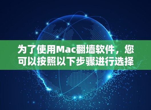 为了使用Mac翻墙软件，您可以按照以下步骤进行选择和安装