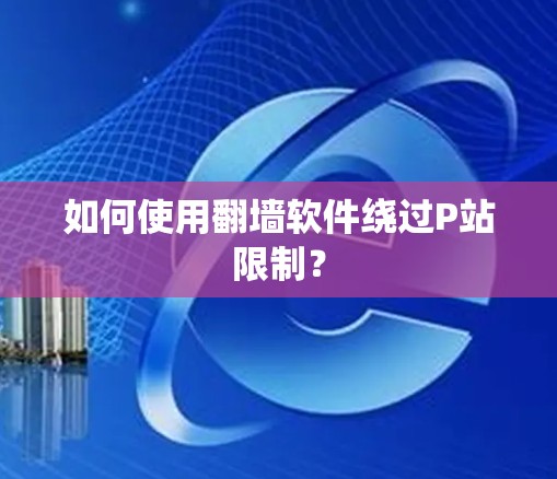如何使用翻墙软件绕过P站限制？