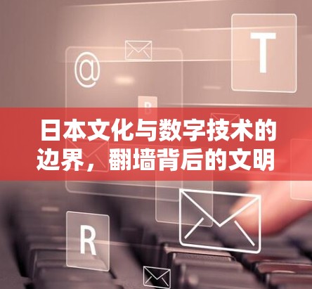 日本文化与数字技术的边界，翻墙背后的文明冲突