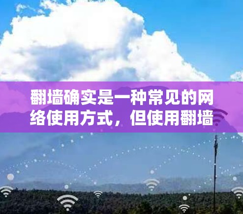 翻墙确实是一种常见的网络使用方式，但使用翻墙软件时需要谨慎，以确保使用的安全性和隐私性。以下是一些关于翻墙的建议，帮助你更好地理解和使用