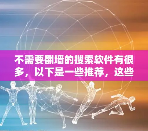 不需要翻墙的搜索软件有很多，以下是一些推荐，这些软件通常是在本地运行或通过其他方式避免翻墙的