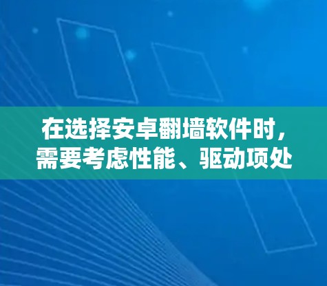 在选择安卓翻墙软件时，需要考虑性能、驱动项处理、系统依赖性以及安全性等因素。以下是对几个常用软件的总结和推荐