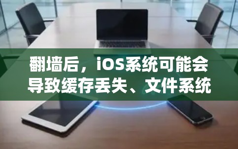 翻墙后，iOS系统可能会导致缓存丢失、文件系统恢复困难等问题。因此，下载软件时需要谨慎处理。以下是一些常见的iOS翻墙后软件下载工具及其特点，供您参考