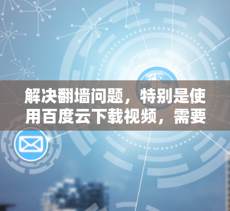 解决翻墙问题，特别是使用百度云下载视频，需要遵循以下步骤