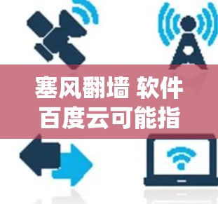 塞风翻墙 软件百度云可能指的是通过某种方式绕过防火墙访问外部服务器的软件或工具。以下是一些可能的解决方案