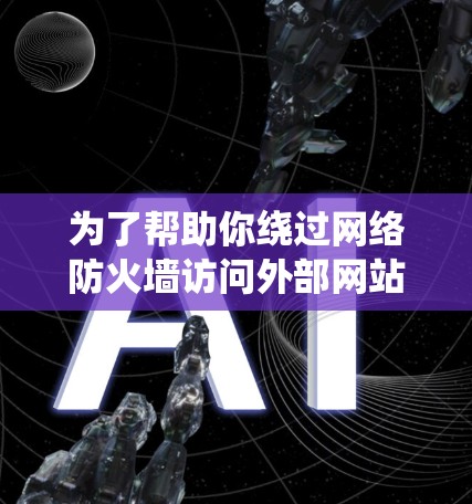 为了帮助你绕过网络防火墙访问外部网站，以下是几个推荐的工具和软件，根据你的需求和情况来选择